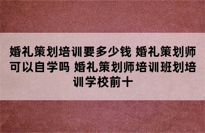 婚礼策划培训要多少钱 婚礼策划师可以自学吗 婚礼策划师培训班划培训学校前十